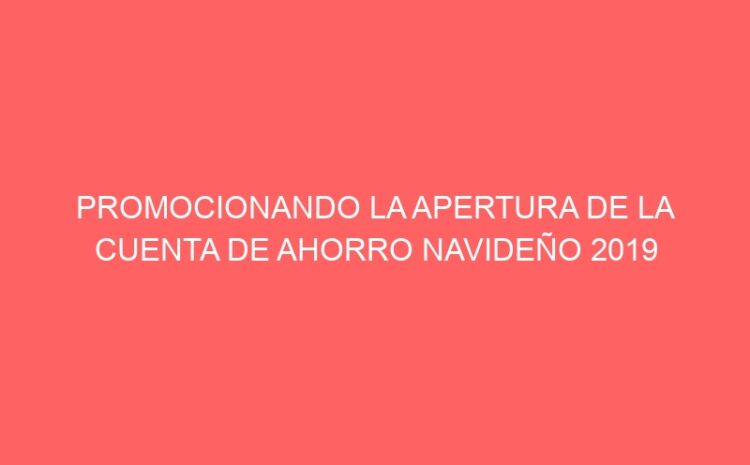  PROMOCIONANDO LA APERTURA DE LA CUENTA DE AHORRO NAVIDEÑO 2019