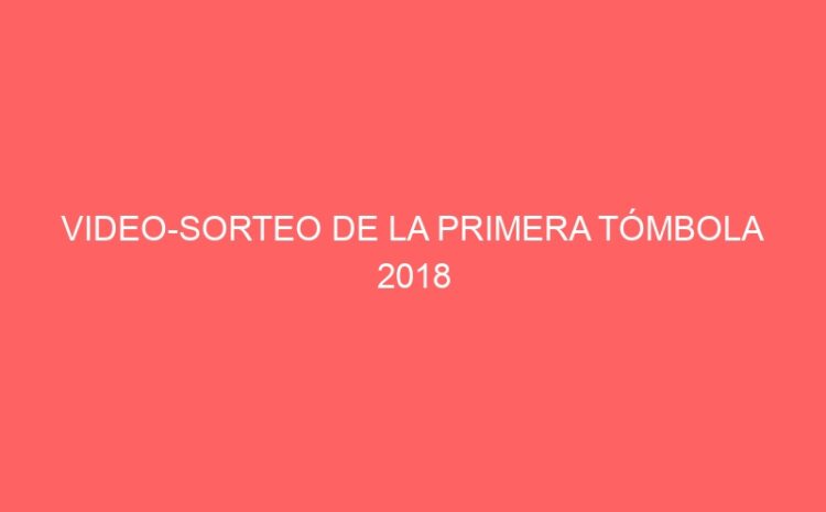  VIDEO-SORTEO DE LA PRIMERA TÓMBOLA 2018